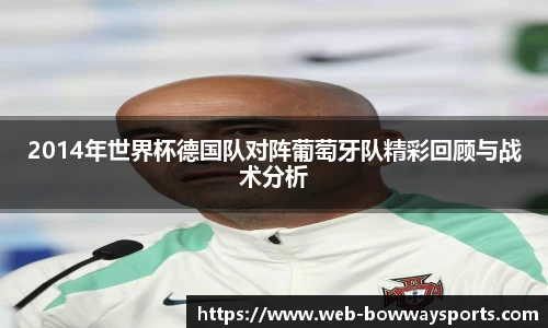 2014年世界杯德国队对阵葡萄牙队精彩回顾与战术分析