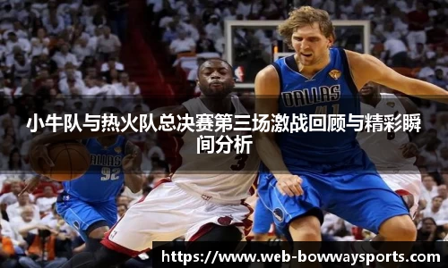 小牛队与热火队总决赛第三场激战回顾与精彩瞬间分析
