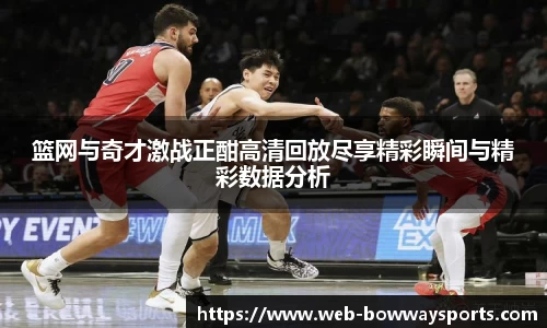 篮网与奇才激战正酣高清回放尽享精彩瞬间与精彩数据分析