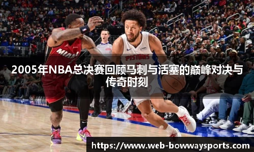 2005年NBA总决赛回顾马刺与活塞的巅峰对决与传奇时刻